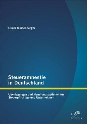 Steueramnestie in Deutschland: &Uuml;berlegungen und Handlungsoptionen f&uuml;r Steuerpflichtige und Unternehmen - Oliver W&uuml;rtenberger