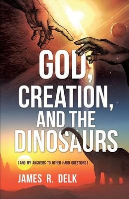 God, Creation, and the Dinosaurs - James R Delk