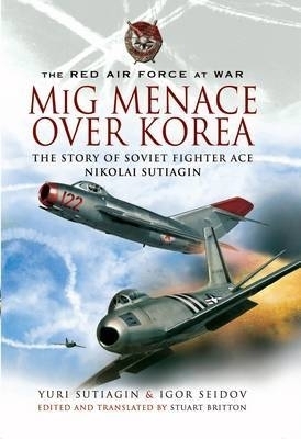 Mig Menace Over Korea: the Story of Soviet Fighter Ace Nikolai Sutiagin - Yuri Sutiagin, Igor Seidov, Stuart Britton