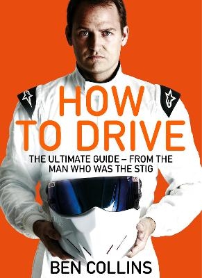 How To Drive: The Ultimate Guide, from the Man Who Was the Stig - Ben Collins