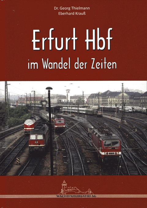 Erfurt Hbf im Wandel der Zeiten - Dr. Georg Thielmann, Eberhard Krau&szlig;