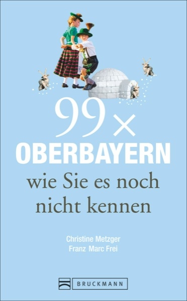 Reisef&uuml;hrer Oberbayern: 99x Oberbayern, wie Sie es noch nicht kennen. Spannende Geschichten und Ausflugsziele in Oberbayern, in und um M&uuml;nchen und zwischen Chiemsee, Garmisch und Ingolstadt. - Christine Metzger, Franz Marc Frei