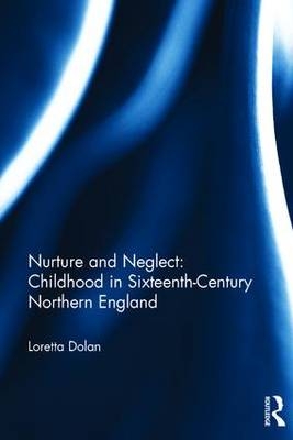 Nurture and Neglect: Childhood in Sixteenth-Century Northern England -  Loretta Dolan