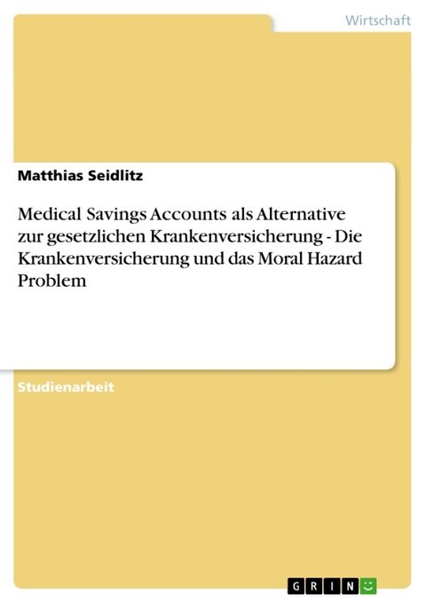 Medical Savings Accounts ALS Alternative Zur Gesetzlichen Krankenversicherung - Die Krankenversicherung Und Das Moral Hazard Problem - Matthias Seidlitz