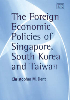The Foreign Economic Policies of Singapore, South Korea and Taiwan - Christopher M. Dent