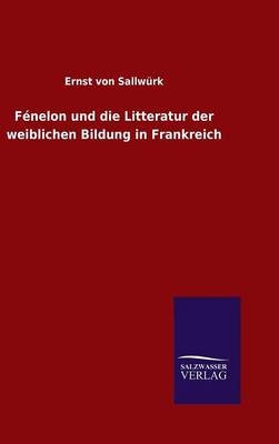 F&Atilde;&copy;nelon und die Litteratur der weiblichen Bildung in Frankreich - Ernst von Sallw&Atilde;&frac14;rk