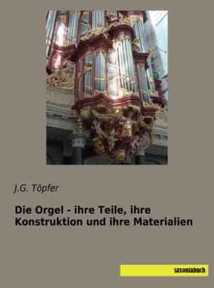 Die Orgel - ihre Teile, ihre Konstruktion und ihre Materialien - J. G. T&ouml;pfer