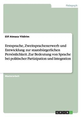 Erstsprache, Zweitsprachenerwerb und Entwicklung zur staatsb&Atilde;&frac14;rgerlichen Pers&Atilde;&para;nlichkeit. Zur Bedeutung von Sprache bei politischer Partizipation und Integration - Elif Atmaca Yildirim