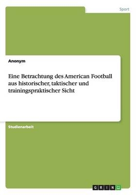 Eine Betrachtung des American Football aus historischer, taktischer und trainingspraktischer Sicht -  Anonym