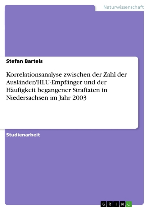 Korrelationsanalyse Zwischen Der Zahl Der Auslander/Hlu-Empfanger Und Der Haufigkeit Begangener Straftaten in Niedersachsen Im Jahr 2003 - Stefan Bartels