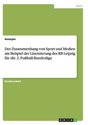 Der Zusammenhang von Sport und Medien am Beispiel der Lizenzierung des RB Leipzig f&Atilde;&frac14;r die 2. Fu&Atilde;ball-Bundesliga -  Anonymous