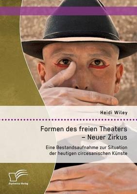 Formen des freien Theaters - Neuer Zirkus: Eine Bestandsaufnahme zur Situation der heutigen circesanischen K&Atilde;&frac14;nste - Heidi Wiley
