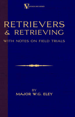 Retrievers And Retrieving - with Notes On Field Trials (A Vintage Dog Books Breed Classic - Labrador / Flat-Coated Retriever) - Major W.G. Eley