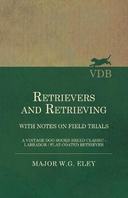 Retrievers And Retrieving - with Notes On Field Trials (A Vintage Dog Books Breed Classic - Labrador / Flat-Coated Retriever) - Major W.G. Eley
