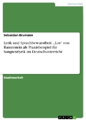 Lyrik und Sprachbewusstheit. "Los" von Rammstein als Praxisbeispiel f&Atilde;&frac14;r Songtextlyrik im Deutschunterricht - Sebastian Brumann
