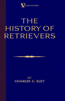 The History Of Retrievers (A Vintage Dog Books Breed Classic - Labrador - Flat-Coated Retriever - Golden Retriever) - Charles Eley  C.