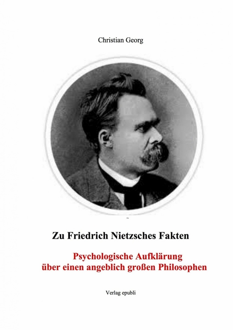 Zu Friedrich Nietzsches Fakten Psychologische Aufkl&auml;rung &uuml;ber einen angeblich gro&szlig;en Philosophen - Christian Georg