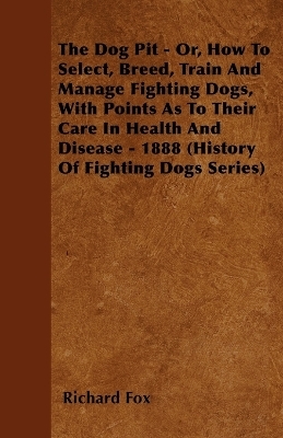 The Dog Pit - Or, How To Select, Breed, Train And Manage Fighting Dogs, With Points As To Their Care In Health And Disease - 1888 (History Of Fighting Dogs Series)