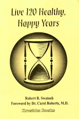 Live 120 Healthy, Happy Years - Robert B Swatosh