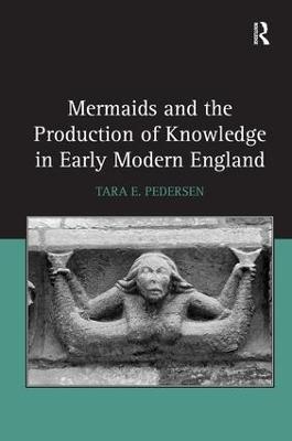 Mermaids and the Production of Knowledge in Early Modern England - Tara E. Pedersen