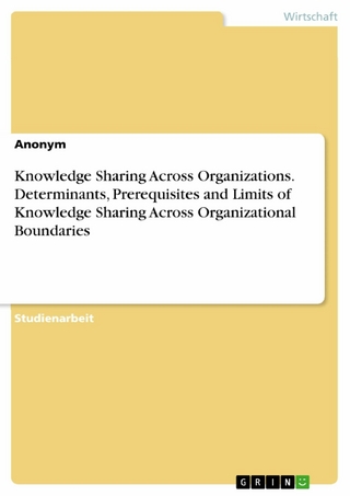 Knowledge Sharing Across Organizations. Determinants, Prerequisites and Limits of Knowledge Sharing Across Organizational Boundaries