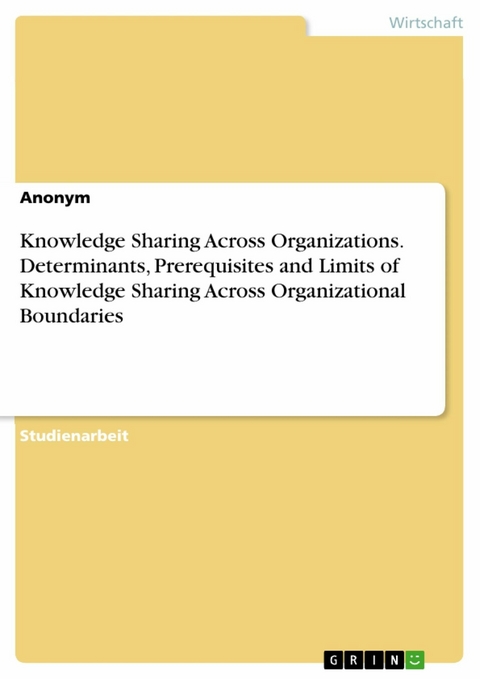 Knowledge Sharing Across Organizations. Determinants, Prerequisites and Limits of Knowledge Sharing Across Organizational Boundaries