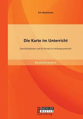 Die Karte im Unterricht: Geschichtskarten und ihr Einsatz im Anfangsunterricht - Eric Buchmann