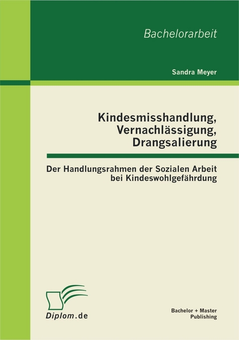 Kindesmisshandlung, Vernachl&auml;ssigung, Drangsalierung: Der Handlungsrahmen der Sozialen Arbeit bei Kindeswohlgef&auml;hrdung -  Sandra Meyer