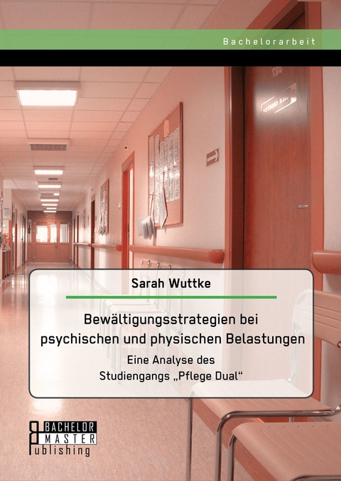 Bew&auml;ltigungsstrategien bei psychischen und physischen Belastungen: Eine Analyse des Studiengangs 'Pflege Dual' -  Sarah Wuttke