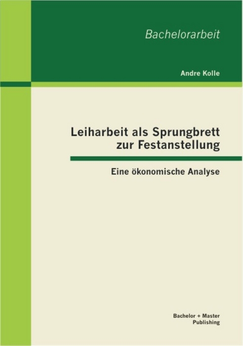 Leiharbeit als Sprungbrett zur Festanstellung: Eine &ouml;konomische Analyse -  Andre Kolle