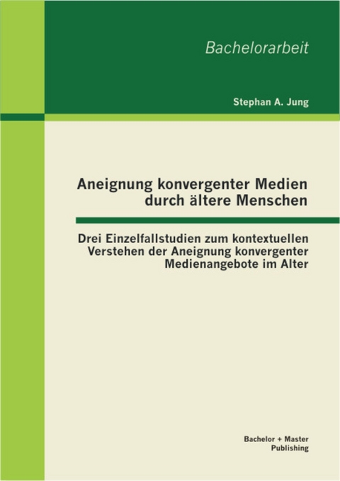 Aneignung konvergenter Medien durch &auml;ltere Menschen: Drei Einzelfallstudien zum kontextuellen Verstehen der Aneignung konvergenter Medienangebote im Alter -  Stephan A. Jung