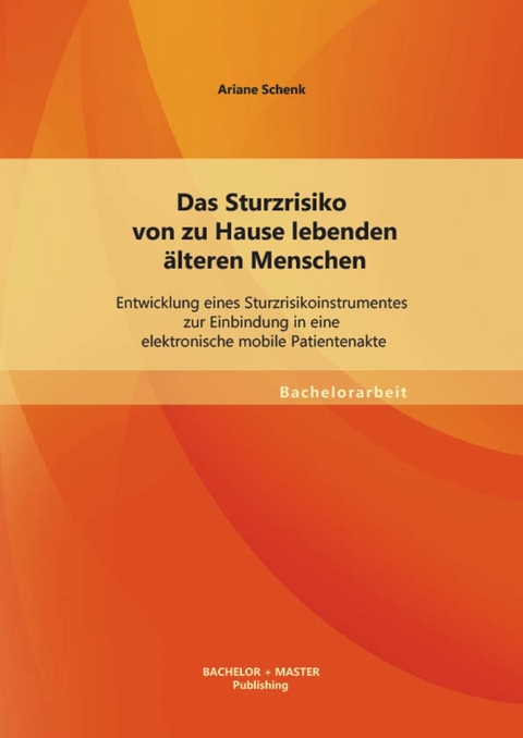 Das Sturzrisiko von zu Hause lebenden &auml;lteren Menschen: Entwicklung eines Sturzrisikoinstrumentes zur Einbindung in eine elektronische mobile Patientenakte -  Ariane Schenk
