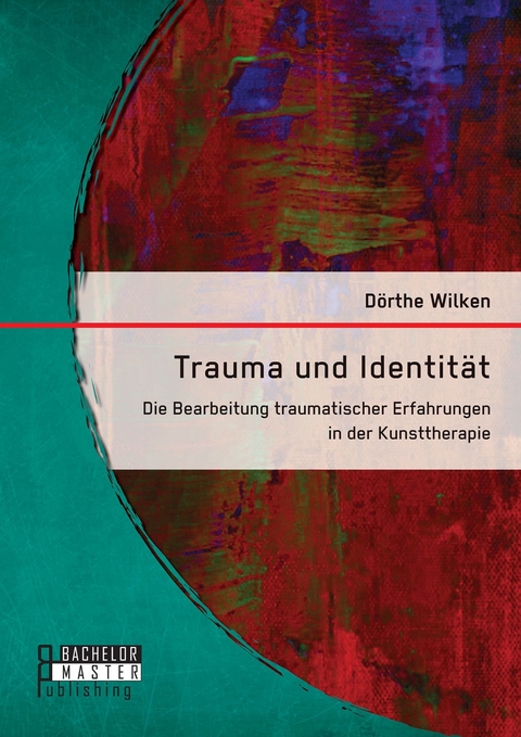 Trauma und Identit&auml;t: Die Bearbeitung traumatischer Erfahrungen in der Kunsttherapie -  D&ouml;rthe Wilken