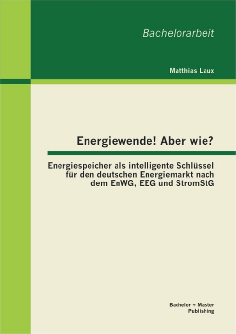 Energiewende! Aber wie? Energiespeicher als intelligente Schl&uuml;ssel f&uuml;r den deutschen Energiemarkt nach dem EnWG, EEG und StromStG -  Matthias Laux