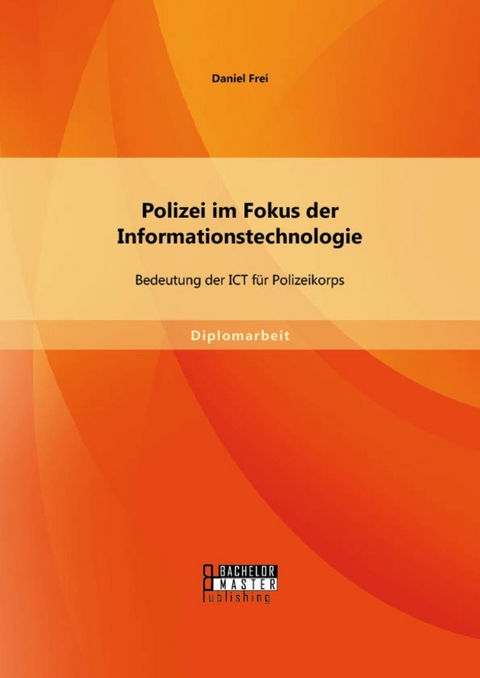 Polizei im Fokus der Informationstechnologie: Bedeutung der ICT f&uuml;r Polizeikorps -  Daniel Frei