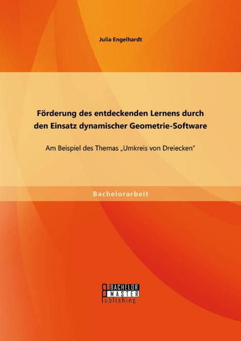 F&ouml;rderung des entdeckenden Lernens durch den Einsatz dynamischer Geometrie-Software: Am Beispiel des Themas 'Umkreis von Dreiecken' -  Julia Engelhardt