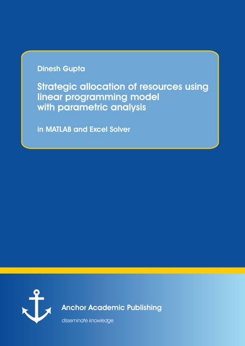 Strategic allocation of resources using linear programming model with parametric analysis: in MATLAB and Excel Solver -  Dinesh Gupta