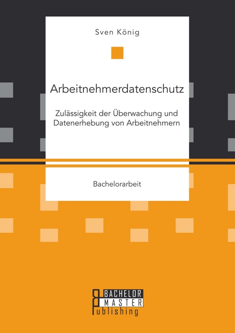 Arbeitnehmerdatenschutz: Zul&auml;ssigkeit der &Uuml;berwachung und Datenerhebung von Arbeitnehmern -  Sven K&ouml;nig
