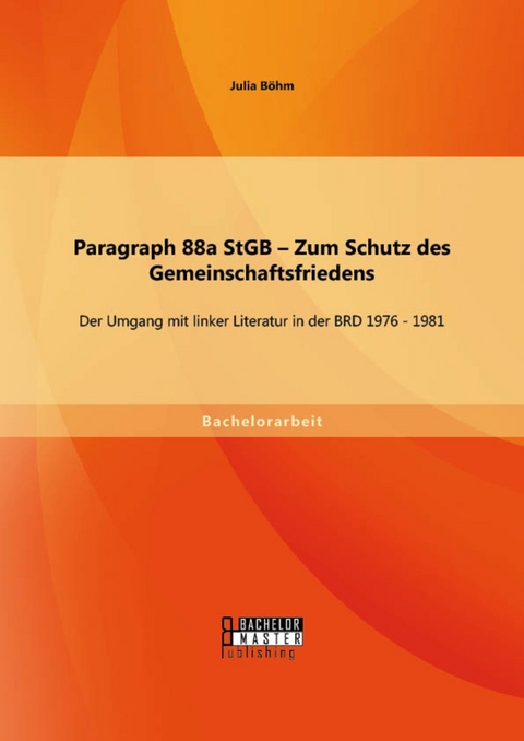 Paragraph 88a StGB - Zum Schutz des Gemeinschaftsfriedens: Der Umgang mit linker Literatur in der BRD 1976 - 1981 -  Julia B&ouml;hm
