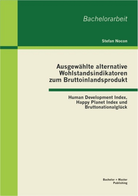 Ausgew&auml;hlte alternative Wohlstandsindikatoren zum Bruttoinlandsprodukt: Human Development Index, Happy Planet Index und Bruttonationalgl&uuml;ck -  Stefan Nocon