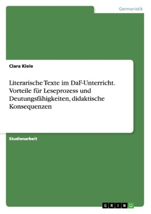 Literarische Texte im DaF-Unterricht. Vorteile f&Atilde;&frac14;r Leseprozess und Deutungsf&Atilde;&curren;higkeiten, didaktische Konsequenzen - Clara Kiele