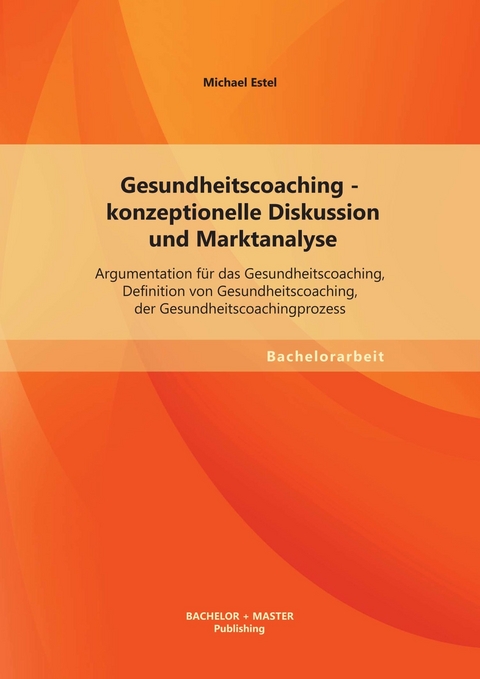 Gesundheitscoaching - konzeptionelle Diskussion und Marktanalyse: Argumentation f&uuml;r das Gesundheitscoaching, Definition von Gesundheitscoaching, der Gesundheitscoachingprozess -  Michael Estel