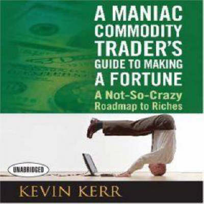 A Maniac Commodity Trader's Guide to Making a Fortune - Kevin Kerr, Agora Financial