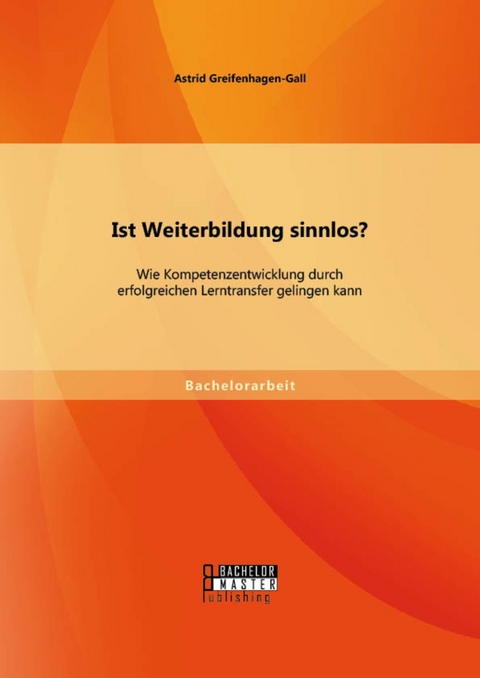 Ist Weiterbildung sinnlos? Wie Kompetenzentwicklung durch erfolgreichen Lerntransfer gelingen kann -  Astrid Greifenhagen-Gall