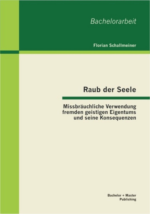 Raub der Seele: Missbr&auml;uchliche Verwendung fremden geistigen Eigentums und seine Konsequenzen -  Florian Schallmeiner