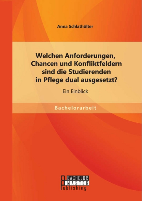Welchen Anforderungen, Chancen und Konfliktfeldern sind die Studierenden in Pflege dual ausgesetzt? Ein Einblick -  Anna Schlath&ouml;lter