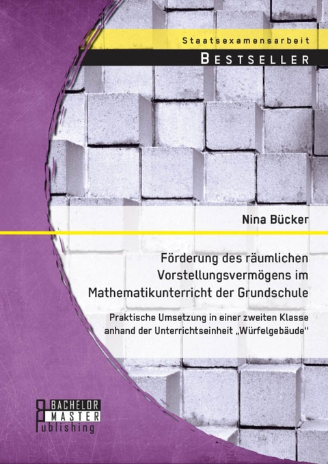 F&ouml;rderung des r&auml;umlichen Vorstellungsverm&ouml;gens im Mathematikunterricht der Grundschule: Praktische Umsetzung in einer zweiten Klasse anhand der Unterrichtseinheit 'W&uuml;rfelgeb&auml;ude' -  Nina B&uuml;cker