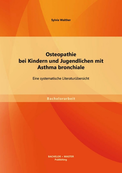 Osteopathie bei Kindern und Jugendlichen mit Asthma bronchiale: Eine systematische Literatur&uuml;bersicht -  Sylvia Walther