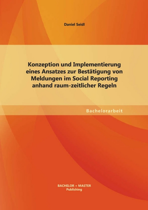 Konzeption und Implementierung eines Ansatzes zur Bestätigung von Meldungen im Social Reporting anhand raum-zeitlicher Regeln -  Daniel Seidl