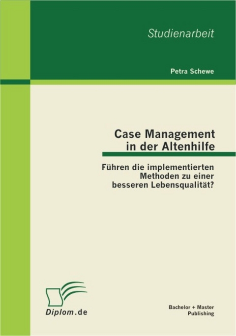 Case Management in der Altenhilfe: F&uuml;hren die implementierten Methoden zu einer besseren Lebensqualit&auml;t? -  Petra Schewe